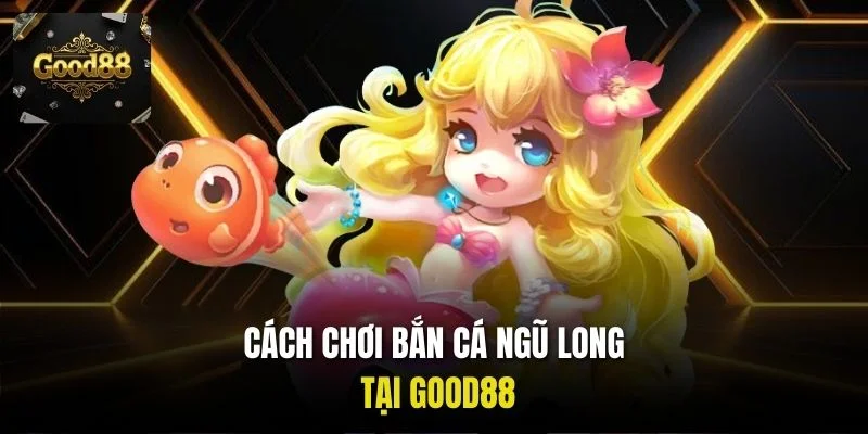 Cách chơi Bắn cá Ngũ Long tại Good88